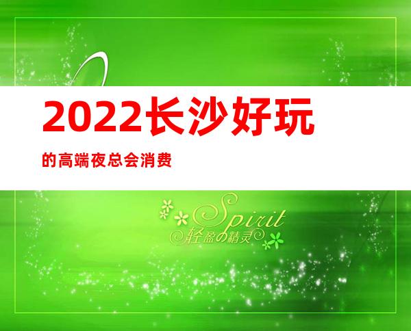 2022长沙好玩的高端夜总会消费排行榜