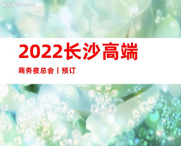2022长沙高端商务夜总会丨预订KTV排名前十
