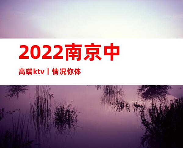 2022﻿南京中高端ktv丨情况你体验过几家？