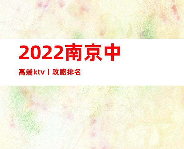 2022南京中高端ktv丨攻略排名消费档次情况