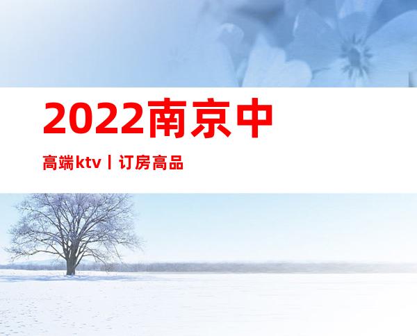 2022﻿南京中高端ktv丨订房高品质服务预订就找我