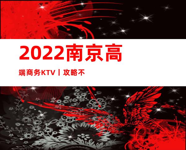 2022南京高端商务KTV丨攻略不走弯路 – 南京江宁商务KTV