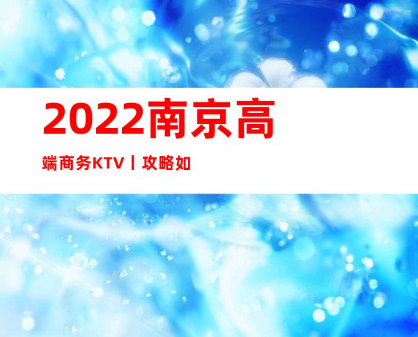 2022﻿南京高端商务KTV丨攻略如何消费。