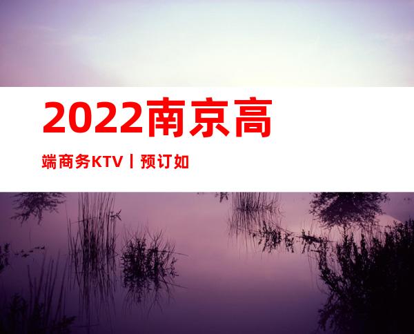 2022﻿南京高端商务KTV丨预订如何消费。