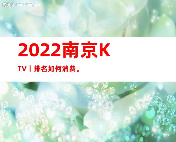2022﻿南京KTV丨排名如何消费。