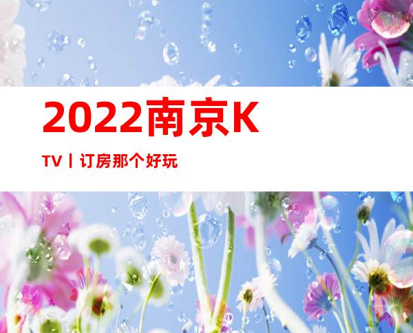 2022﻿南京KTV丨订房那个好玩