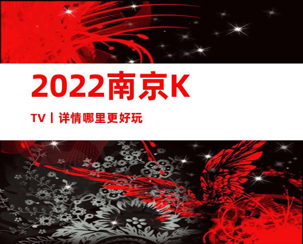 2022﻿南京KTV丨详情哪里更好玩？