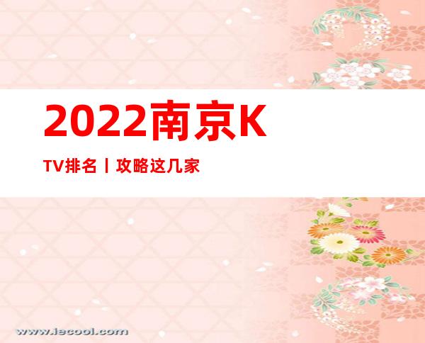2022﻿南京KTV排名丨攻略这几家简直让人流连忘返！