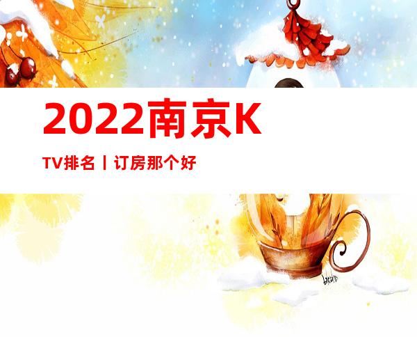 2022﻿南京KTV排名丨订房那个好玩