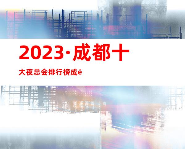 2023·成都十大夜总会排行榜.成都当地高档夜总会排名