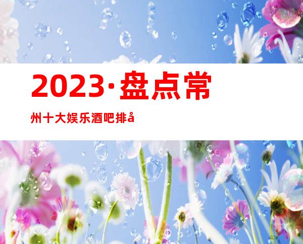 2023·盘点常州十大娱乐酒吧排名-5家全新出炉了