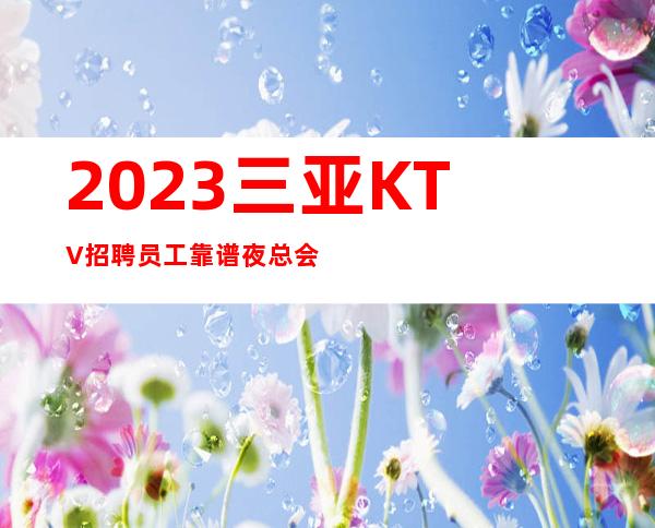 2023三亚KTV招聘员工靠谱夜总会如何赚改变自己