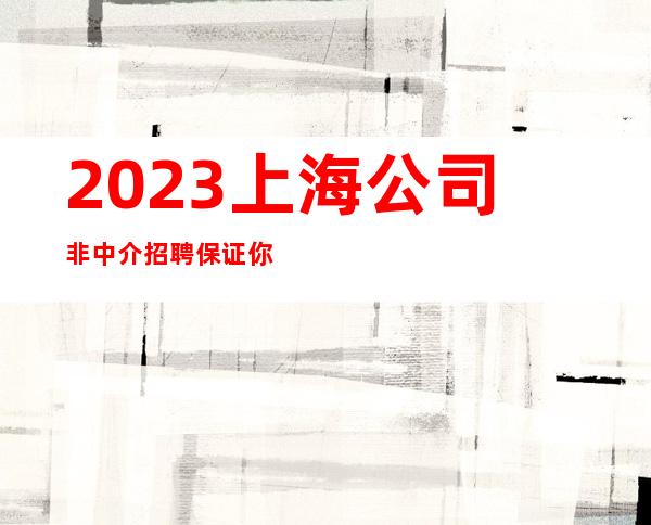 2023上海公司非中介招聘保证你能赚欢迎兼职