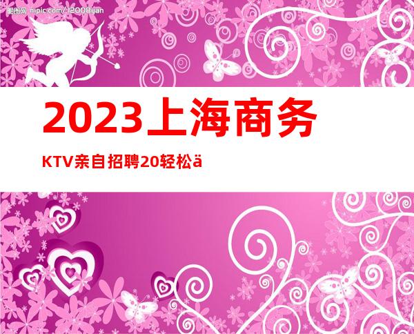 2023上海商务KTV亲自招聘20轻松上班带你夜总会闯荡