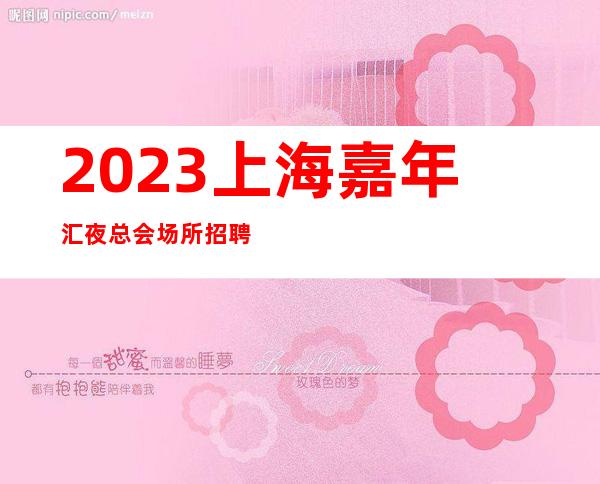 2023上海嘉年汇夜总会场所招聘打扮漂亮即可每天都缺人