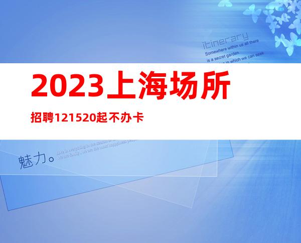 2023.上海场所招聘.12.15.20起不办卡无费用包住