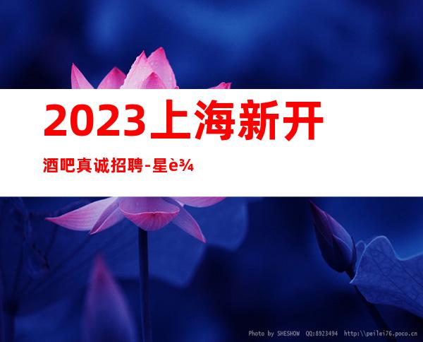 2023上海新开酒吧真诚招聘-星辉国际静吧招聘共抗疫情