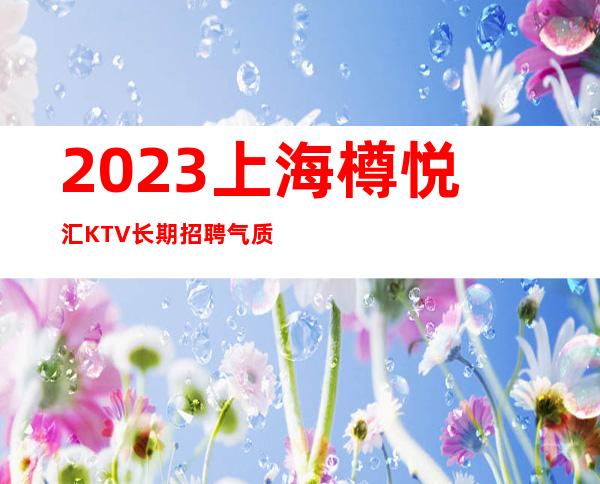 2023上海樽悦汇KTV长期招聘气质服务员888名
