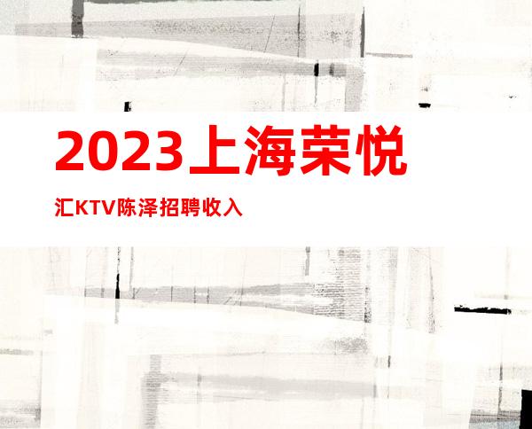 2023上海荣悦汇KTV陈泽招聘收入丰富随我入行带你辉煌