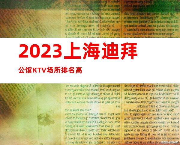 2023上海迪拜公馆KTV场所排名高无需办卡缺人缺人缺人!