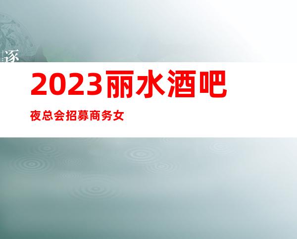 2023丽水酒吧夜总会招募商务女孩服务员 没有任务轻松上班