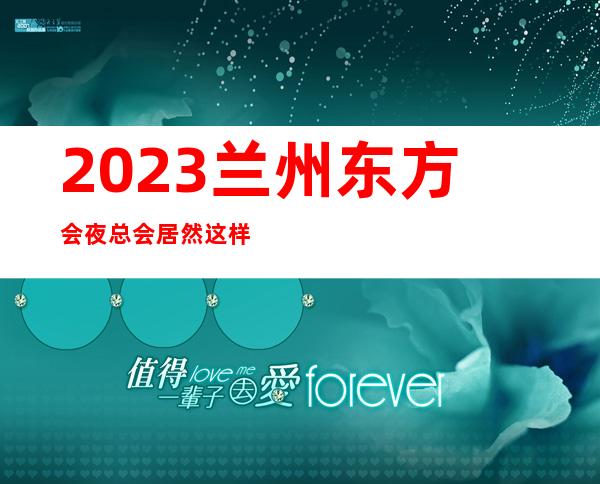 2023兰州东方会夜总会居然这样玩KTV会所哪家好 – 兰州安宁安宁南路商务KTV