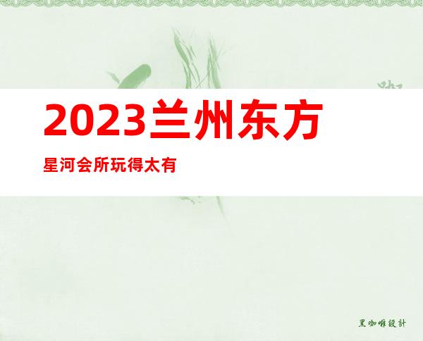 2023兰州东方星河会所玩得太有趣夜总会排名前三 – 兰州西固临洮街商务KTV
