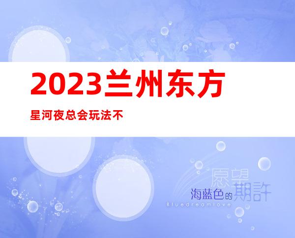 2023兰州东方星河夜总会玩法不一样KTV会所游戏 – 兰州西固临洮街商务KTV
