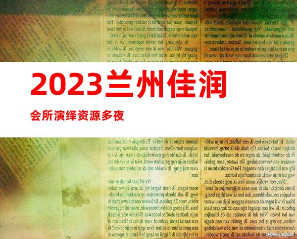 2023兰州佳润会所演绎资源多夜总会节目有趣 – 兰州西固陈坪商务KTV