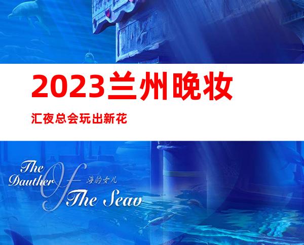 2023兰州晚妆汇夜总会玩出新花样娱乐会所哪家好 – 兰州七里河曦华源商务KTV