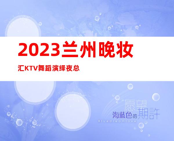 2023兰州晚妆汇KTV舞蹈演绎夜总会消费价格 – 兰州西固福利路商务KTV