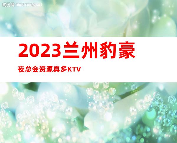 2023兰州豹豪夜总会资源真多KTV会所玩法多 – 兰州城关铁路西村商务KTV