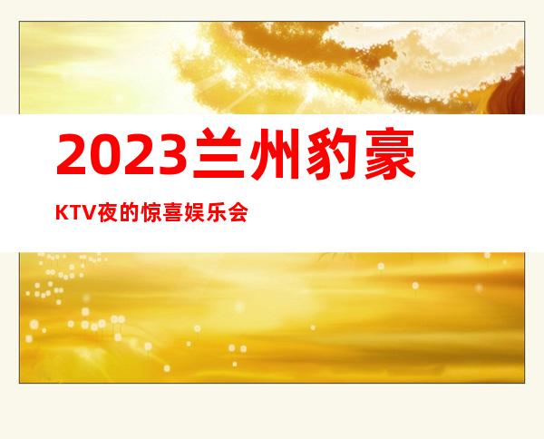 2023兰州豹豪KTV夜的惊喜娱乐会所预订电话 – 兰州安宁实创城商务KTV