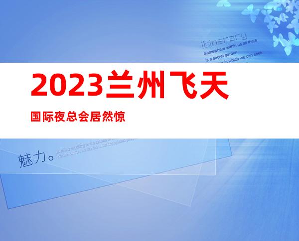 2023兰州飞天国际夜总会居然惊到我娱乐会所哪里好 – 兰州红古海石湾商务KTV