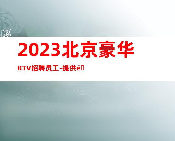 2023北京豪华KTV招聘员工-提供酒店住宿