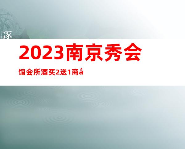 2023南京秀会馆会所酒买2送1商务KTV攻略 – 南京玄武新街口商务KTV