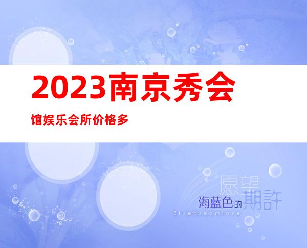 2023南京秀会馆娱乐会所价格多少钱娱乐会所价格 – 南京下关其他商务KTV