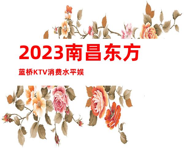 2023南昌东方蓝桥KTV消费水平娱乐会所大全 – 南昌东湖商务KTV