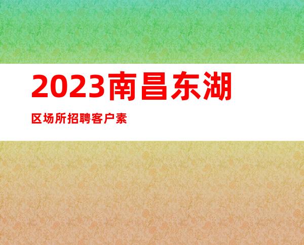 2023南昌东湖区场所招聘客户素质好包厢多赚快