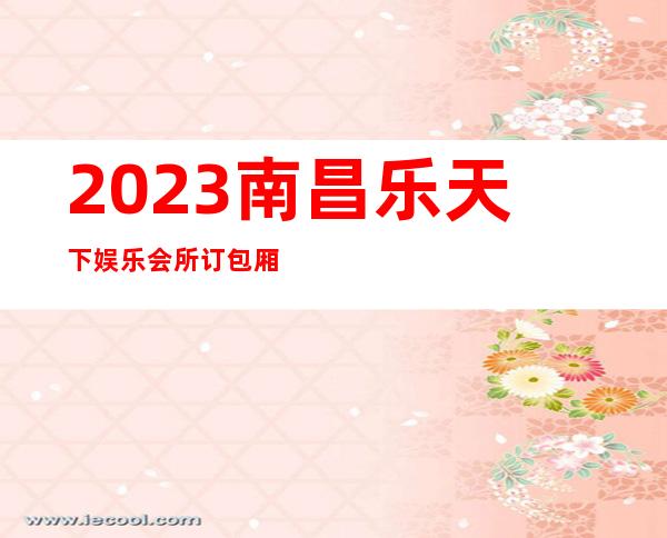 2023南昌乐天下娱乐会所订包厢打8折夜总会网红舞 – 南昌青山湖商务KTV