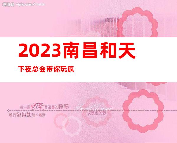 2023南昌和天下夜总会带你玩疯娱乐会所预定 – 南昌小蓝开发区商务KTV