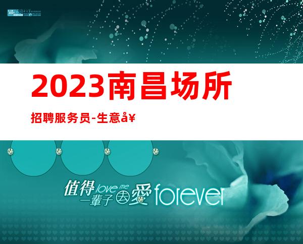 2023南昌场所招聘服务员-生意好应聘不看后悔