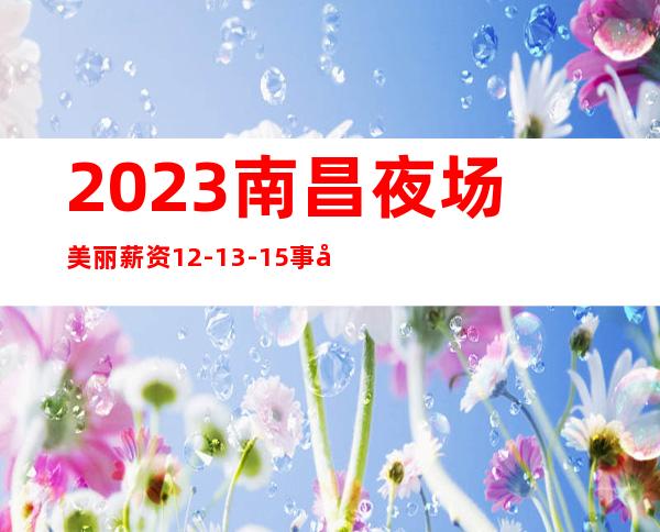 2023南昌夜场美丽 薪资12-13-15 事少 生意好稳定上班
