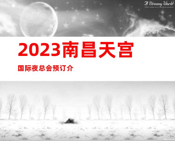 2023南昌天宫国际夜总会预订介绍KTV会所消费 – 南昌青云谱商务KTV