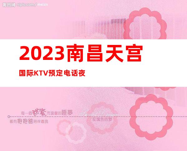 2023南昌天宫国际KTV预定电话夜总会消费价格 – 南昌象湖新城商务KTV