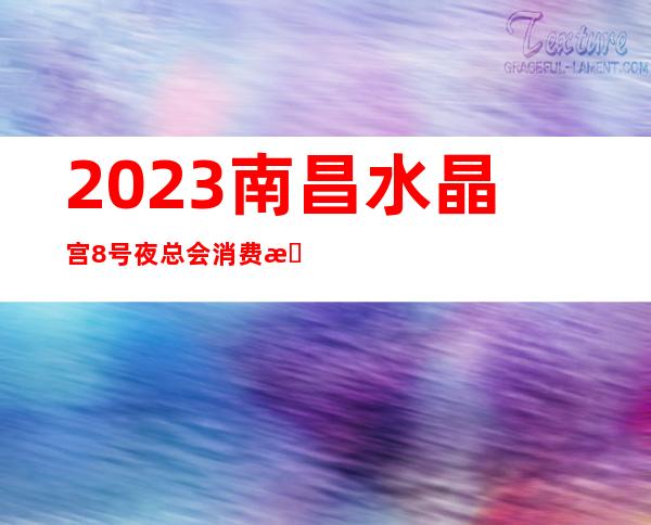 2023南昌水晶宫8号夜总会消费情况KTV会所消费 – 南昌青山湖商务KTV
