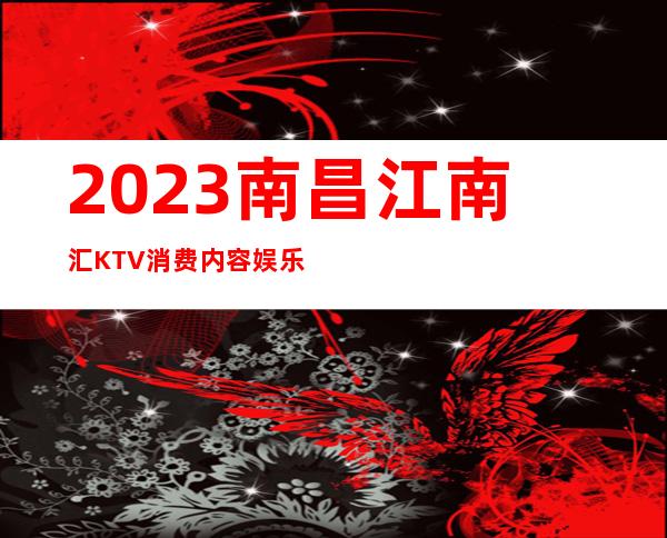 2023南昌江南汇KTV消费内容娱乐会所预订电话 – 南昌桑海商务KTV