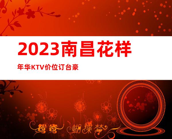 2023南昌花样年华KTV价位订台豪华夜总会怎么玩 – 南昌青山湖商务KTV