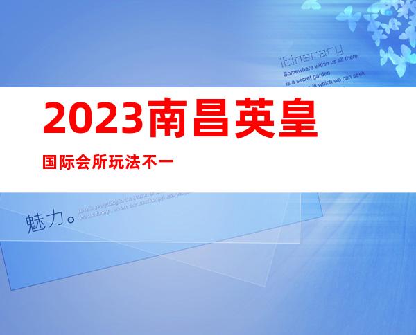 2023南昌英皇国际会所玩法不一样夜总会哪个好玩 – 南昌青山湖商务KTV