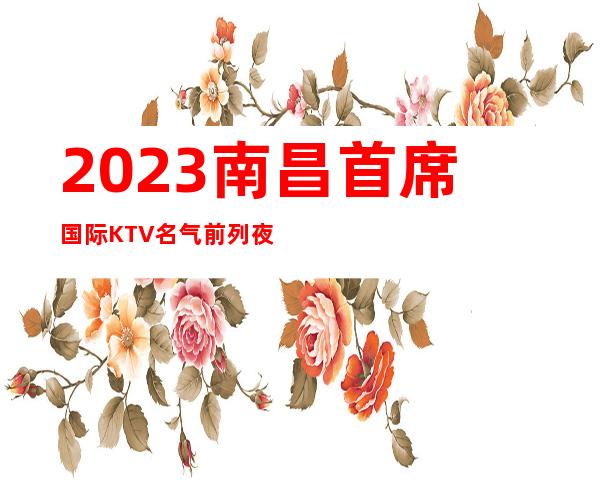 2023南昌首席国际KTV名气前列夜场娱乐会所预订 – 南昌红谷滩商务KTV